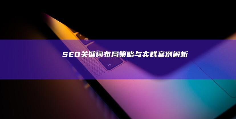 SEO关键词布局策略与实践案例解析