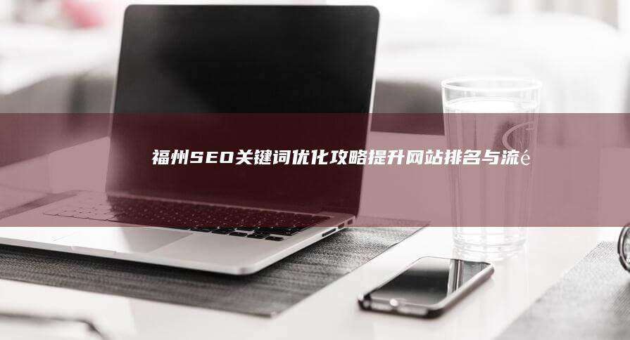 福州SEO关键词优化攻略：提升网站排名与流量的关键策略