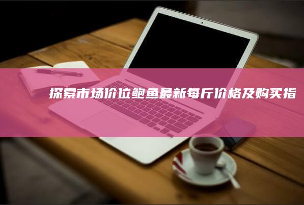 探索市场价位：鲍鱼最新每斤价格及购买指南